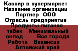 Кассир в супермаркет › Название организации ­ Партнер, ООО › Отрасль предприятия ­ Продукты питания, табак › Минимальный оклад ­ 1 - Все города Работа » Вакансии   . Алтайский край,Славгород г.